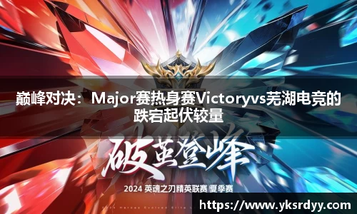 巅峰对决：Major赛热身赛Victoryvs芜湖电竞的跌宕起伏较量