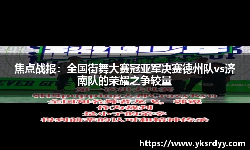 焦点战报：全国街舞大赛冠亚军决赛德州队vs济南队的荣耀之争较量